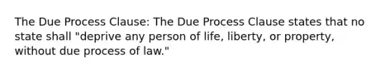 The Due Process Clause: The Due Process Clause states that no state shall "deprive any person of life, liberty, or property, without due process of law."