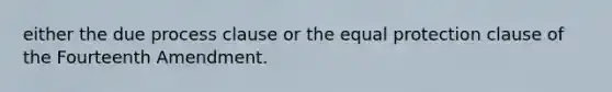 either the due process clause or the equal protection clause of the Fourteenth Amendment.