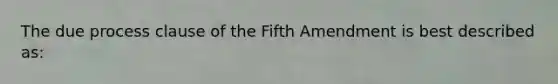 The due process clause of the Fifth Amendment is best described as: