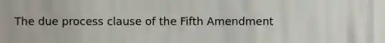 The due process clause of the Fifth Amendment