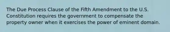 The Due Process Clause of the Fifth Amendment to the U.S. Constitution requires the government to compensate the property owner when it exercises the power of eminent domain.