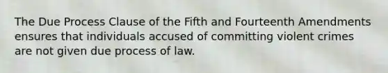 The Due Process Clause of the Fifth and Fourteenth Amendments ensures that individuals accused of committing violent crimes are not given due process of law.