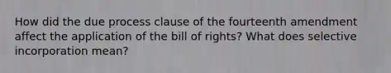 How did the due process clause of the fourteenth amendment affect the application of the bill of rights? What does selective incorporation mean?