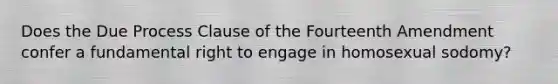 Does the Due Process Clause of the Fourteenth Amendment confer a fundamental right to engage in homosexual sodomy?