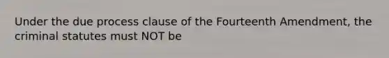 Under the due process clause of the Fourteenth Amendment, the criminal statutes must NOT be