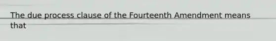 The due process clause of the Fourteenth Amendment means that