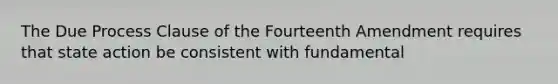 The Due Process Clause of the Fourteenth Amendment requires that state action be consistent with fundamental