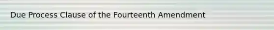 Due Process Clause of the Fourteenth Amendment