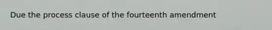 Due the process clause of the fourteenth amendment