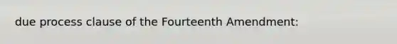 due process clause of the Fourteenth Amendment: