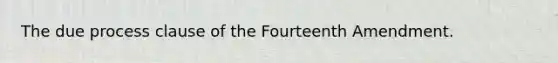 The due process clause of the Fourteenth Amendment.