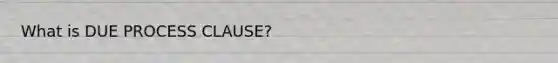 What is DUE PROCESS CLAUSE?
