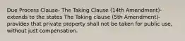 Due Process Clause- The Taking Clause (14th Amendment)-extends to the states The Taking clause (5th Amendment)-provides that private property shall not be taken for public use, without just compensation.