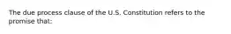 The due process clause of the U.S. Constitution refers to the promise that: