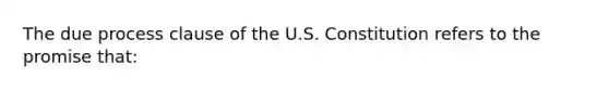 The due process clause of the U.S. Constitution refers to the promise that: