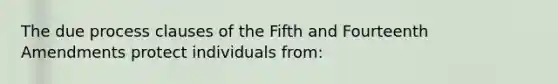 The due process clauses of the Fifth and Fourteenth Amendments protect individuals from: