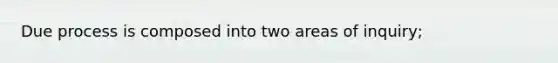 Due process is composed into two areas of inquiry;