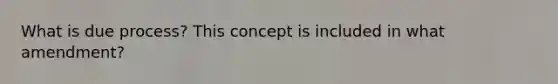 What is due process? This concept is included in what amendment?