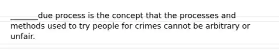 _______due process is the concept that the processes and methods used to try people for crimes cannot be arbitrary or unfair.