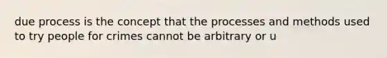 due process is the concept that the processes and methods used to try people for crimes cannot be arbitrary or u