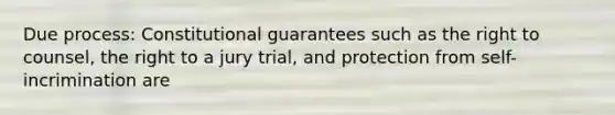 Due process: Constitutional guarantees such as the right to counsel, the right to a jury trial, and protection from self-incrimination are