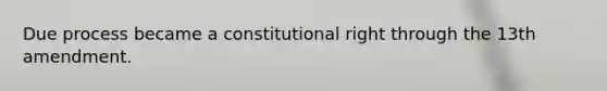 Due process became a constitutional right through the 13th amendment.