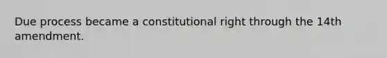 Due process became a constitutional right through the 14th amendment.