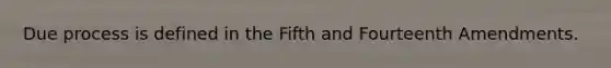 Due process is defined in the Fifth and Fourteenth Amendments.