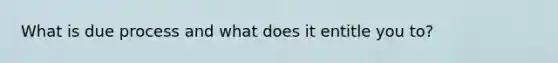 What is due process and what does it entitle you to?