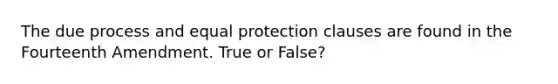 The due process and equal protection clauses are found in the Fourteenth Amendment. True or False?