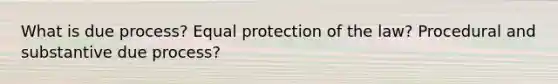 What is due process? Equal protection of the law? Procedural and substantive due process?