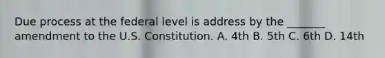 Due process at the federal level is address by the _______ amendment to the U.S. Constitution. A. 4th B. 5th C. 6th D. 14th