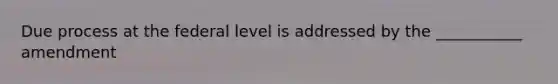 Due process at the federal level is addressed by the ___________ amendment