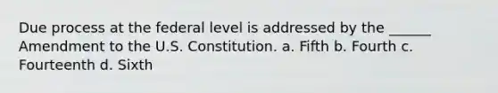 Due process at the federal level is addressed by the ______ Amendment to the U.S. Constitution. a. Fifth b. Fourth c. Fourteenth d. Sixth