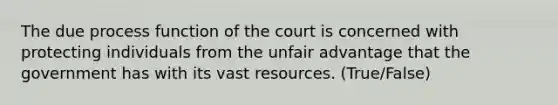 The due process function of the court is concerned with protecting individuals from the unfair advantage that the government has with its vast resources. (True/False)