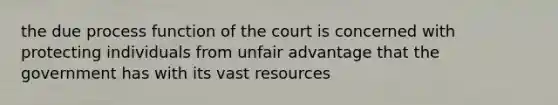 the due process function of the court is concerned with protecting individuals from unfair advantage that the government has with its vast resources