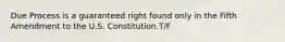 Due Process is a guaranteed right found only in the Fifth Amendment to the U.S. Constitution.T/F