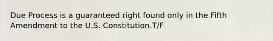 Due Process is a guaranteed right found only in the Fifth Amendment to the U.S. Constitution.T/F