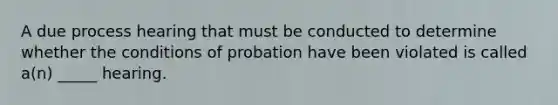 A due process hearing that must be conducted to determine whether the conditions of probation have been violated is called a(n) _____ hearing.