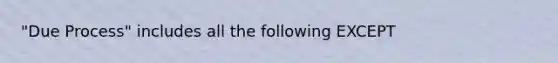 "Due Process" includes all the following EXCEPT