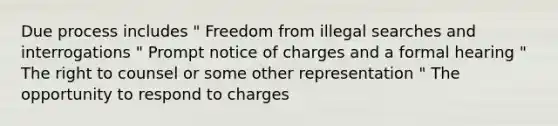 Due process includes " Freedom from illegal searches and interrogations " Prompt notice of charges and a formal hearing " The right to counsel or some other representation " The opportunity to respond to charges