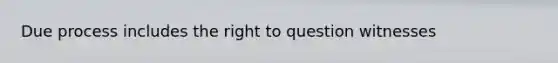 Due process includes the right to question witnesses