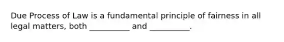 Due Process of Law is a fundamental principle of fairness in all legal matters, both __________ and __________.