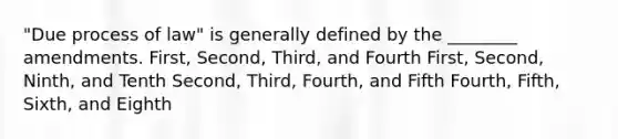 "Due process of law" is generally defined by the ________ amendments. First, Second, Third, and Fourth First, Second, Ninth, and Tenth Second, Third, Fourth, and Fifth Fourth, Fifth, Sixth, and Eighth