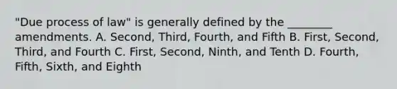 "Due process of law" is generally defined by the ________ amendments. A. Second, Third, Fourth, and Fifth B. First, Second, Third, and Fourth C. First, Second, Ninth, and Tenth D. Fourth, Fifth, Sixth, and Eighth