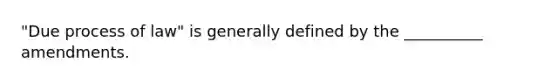 "Due process of law" is generally defined by the __________ amendments.