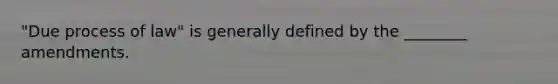 "Due process of law" is generally defined by the ________ amendments.