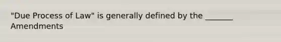 "Due Process of Law" is generally defined by the _______ Amendments