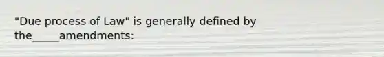 "Due process of Law" is generally defined by the_____amendments: