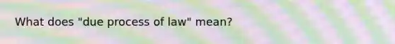 What does "due process of law" mean?